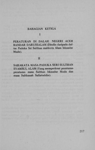 BAHAGIAN

KETIGA

I
P E R A T U R A N Dï D A L A M N E G E R I A C E H
B A N D A R D A R U S S A L A M (Disalin daripada daftar Paduka Sri Sulthan mahkota Alam Iskandar
Muda).

n
S A R A K A T A M A S A P A D U K A SERI S U L T H A N
S Y A M S U L A L A M (Yang memperkuat peraturanperaturan masa Sulthan Iskandar Muda dan
masa Sulthanah Safiatuddin).

217

 