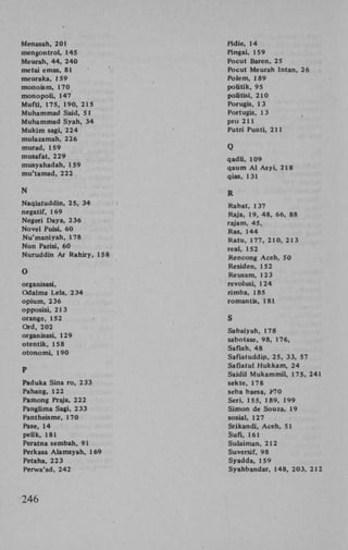 Menasah, 201
mengontrol, 145
Meurah, 44, 240
metai emas, 81
meuraka, 159
monoism, 170
mono po l i , 147
Mufti, 175, 190, 215
Muhammad Said, 51
Muhammad Syah, 34
M u k i m sagi, 224
mulazamah, 226
murad, 159
musafat, 229
musyahadah, 159
mu'tamad, 222

N
Naqiatuddin, 25, 34
negatif, 169
Negeri Daya, 236
Novel Puisi, 60
Nu'maniyah, 178
N u n Parisi, 60
Nuruddin Ar Rahiry, 158

O
organisasi,
Odalma Lela, 234
opium, 236
opposisi, 213
orange, 152
Ord, 202
organisasi, 129
otentik, 158
otonomi, 190

P
Paduka Sina ro, 2 33
Pahang, 122
Pamong Praja, 222
Panglima Sagi, 233
Pantheisme, 170
Pase, 14
pelik, 181
Peratna sembah, 91
Perkasa Alamsyah, 169
Petaha, 223
Perwa'ad, 242

246

Pidie, 14
Pingai, 159
Pocut Baren, 25
Pocut Meurah Intan, 26
Polem, 189
politik, 95
politisi, 210
Porugis, 13
Portugis, 1 3
pro 211
Putri Punti, 211

Q
qadli, 109
qaum A l A s y i , 218
qias, 131
R
Rabat, 137
Raja, 19, 48, 66, 88
rajam, 45,
Ras, 144
Ratu, 177, 210, 213
real, 152
Kencong Aceh, 50
Residen, 152
Reusam, 123
revolusi, 124
rimba, 185
roman tis, 181

S
Sabaiyah, 178
sabotase, 98, 176,
Safiah, 48
Safiatuddin, 25, 33, 57
Safiatul Hukkam, 24
Saidil M u k a m m i l , 175, 241
sekte, 178
seba baesa, K70
Seri, 155, 189, 199
Simon de Souza, 19
sosial, 127
Srikandi, Aceh, 51
Sufi, 161
Sulaiman, 212
Suversif, 98
Syadda, 159
Syahbandar, 148, 203, 212

 
