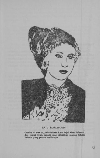 RATU SAFIATUDDIN
Gambar di atas ini, yaitu lukisan Ratu Tajul Alam Saflatuddin, Inayat Syah, seperti yang dilukiskan seorang Pelukis
Belanda yang pernah melihatnya.

43

 