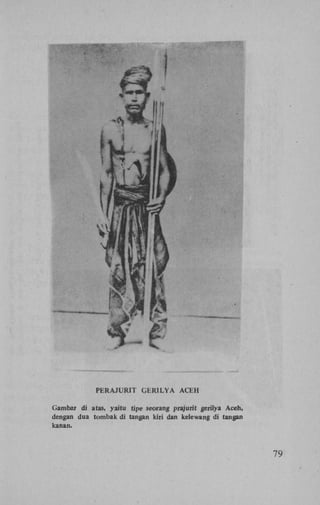 PERAJURIT G E R I L Y A ACEH
Gambar di atas, yaitu tipe seorang prajurit gerilya Aceh,
dengan dua tombak di tangan kiri dan keiewang di tangan
kanan.

79

 