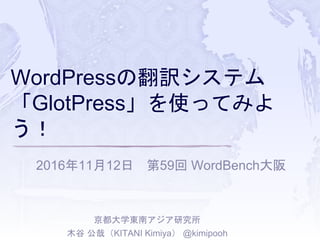 WordPressの翻訳システム
「GlotPress」を使ってみよ
う！
2016年11月12日 第59回 WordBench大阪
京都大学東南アジア研究所
木谷 公哉（KITANI Kimiya） @kimipooh
 