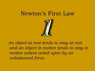 Newton’s First Law
An object at rest tends to stay at rest
and an object in motion tends to stay in
motion unless acted upon by an
unbalanced force.
 