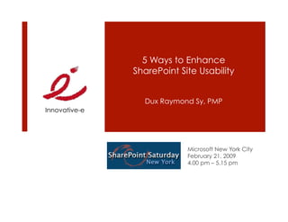 5 Ways to Enhance
               SharePoint Site Usability


                 Dux Raymond Sy, PMP
Innovative-e




                            Microsoft New York City
                            February 21, 2009
                            4.00 pm – 5.15 pm
 