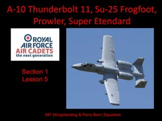 A-10 Thunderbolt 11, Su-25 Frogfoot,
Prowler, Super Etendard
Section 1
Lesson 5
487 (Kingstanding & Perry Barr) Squadron
 