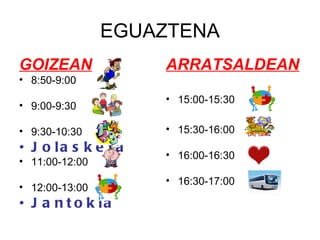 EGUAZTENA GOIZEAN 8:50-9:00 9:00-9:30 9:30-10:30 Jolasketa 11:00-12:00 12:00-13:00 Jantokia ARRATSALDEAN 15:00-15:30 15:30-16:00 16:00-16:30 16:30-17:00