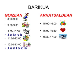 BARIKUA GOIZEAN 8:50-9:00 9:00-9:30 9:30-10:30 Jolasketa 11:00-12:00 12:00-13:00 Jantokia ARRATSALDEAN 15:00-16:00 16:00-16:30 16:30-17:00