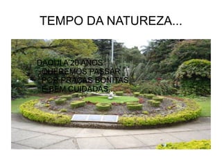 TEMPO DA NATUREZA...


DAQUI A 20 ANOS
 QUEREMOS PASSAR
 POR PRAÇAS BONITAS
 E BEM CUIDADAS...
 