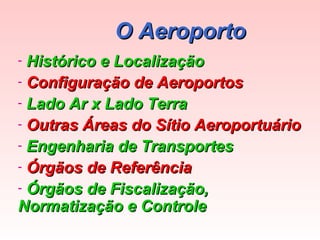 O Aeroporto
Histórico e Localização
- Configuração de Aeroportos
- Lado Ar x Lado Terra
- Outras Áreas do Sítio Aeroportuário
- Engenharia de Transportes
- Órgãos de Referência
- Órgãos de Fiscalização,
Normatização e Controle
-

 