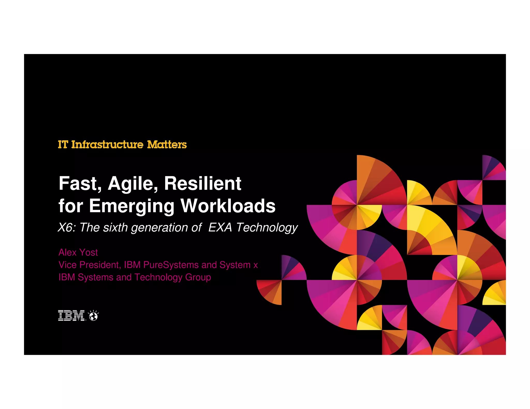 Fast, Agile, Resilient
for Emerging Workloads
X6: The sixth generation of EXA Technology
Alex Yost
Vice President, IBM PureSystems and System x
IBM Systems and Technology Group

 