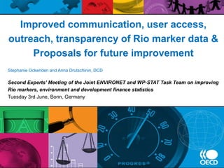 Improved communication, user access,
outreach, transparency of Rio marker data &
Proposals for future improvement
Stephanie Ockenden and Anna Drutschinin, DCD
Second Experts’ Meeting of the Joint ENVIRONET and WP-STAT Task Team on improving
Rio markers, environment and development finance statistics
Tuesday 3rd June, Bonn, Germany
 
