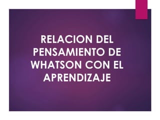 RELACION DEL
PENSAMIENTO DE
WHATSON CON EL
APRENDIZAJE
 