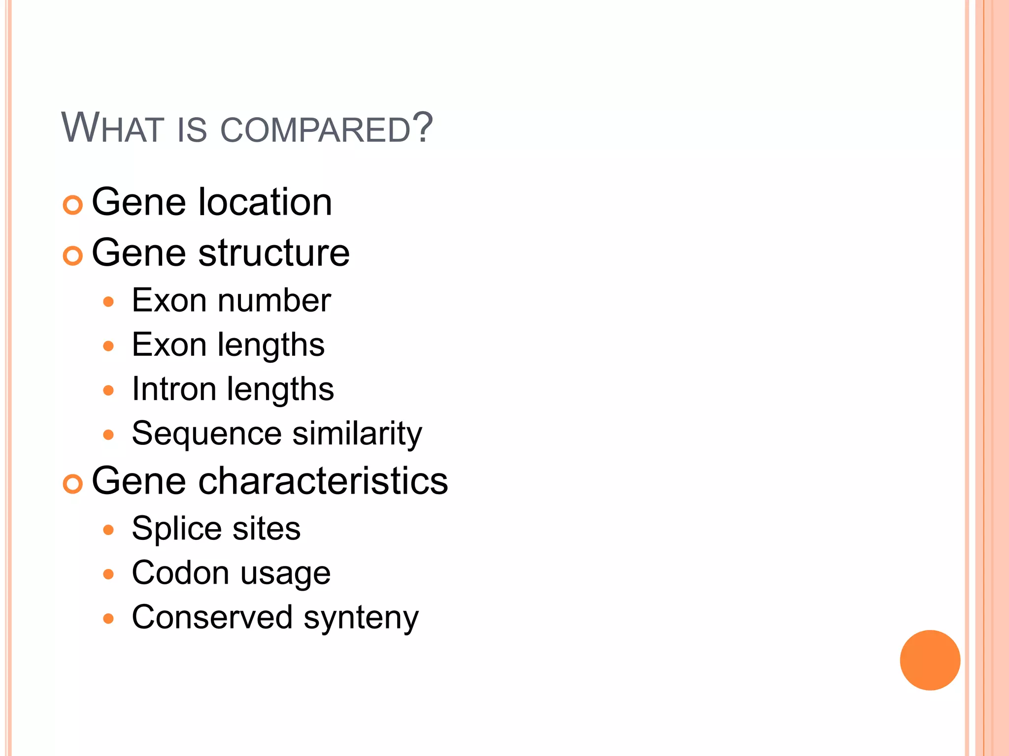 WHAT IS COMPARED?
 Gene location
 Gene structure
 Exon number
 Exon lengths
 Intron lengths
 Sequence similarity
 Gene characteristics
 Splice sites
 Codon usage
 Conserved synteny
 