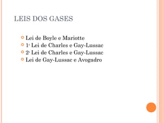 LEIS DOS GASES
 Lei de Boyle e Mariotte
 1a
Lei de Charles e Gay-Lussac
 2a
Lei de Charles e Gay-Lussac
 Lei de Gay-Lussac e Avogadro
 