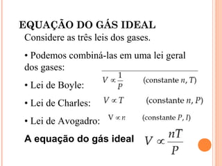 Considere as três leis dos gases.
• Podemos combiná-las em uma lei geral
dos gases:
• Lei de Boyle:
• Lei de Charles:
• Lei de Avogadro:
A equação do gás ideal
EQUAÇÃO DO GÁS IDEAL
 