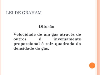 LEI DE GRAHAM
Difusão
Velocidade de um gás através de
outros é inversamente
proporcional à raiz quadrada da
densidade do gás.
 