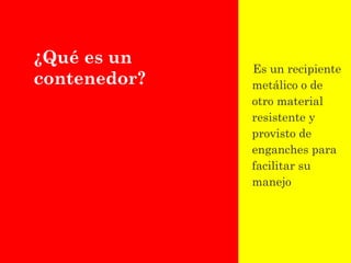 ¿Qué es un
contenedor?
Es un recipiente
metálico o de
otro material
resistente y
provisto de
enganches para
facilitar su
manejo
 