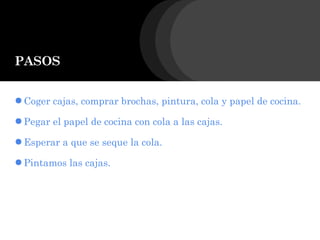 PASOS
●Coger cajas, comprar brochas, pintura, cola y papel de cocina.
●Pegar el papel de cocina con cola a las cajas.
●Esperar a que se seque la cola.
●Pintamos las cajas.
 