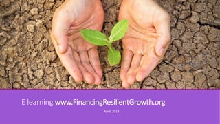 E learning www.FinancingResilientGrowth.org
April, 2018
 