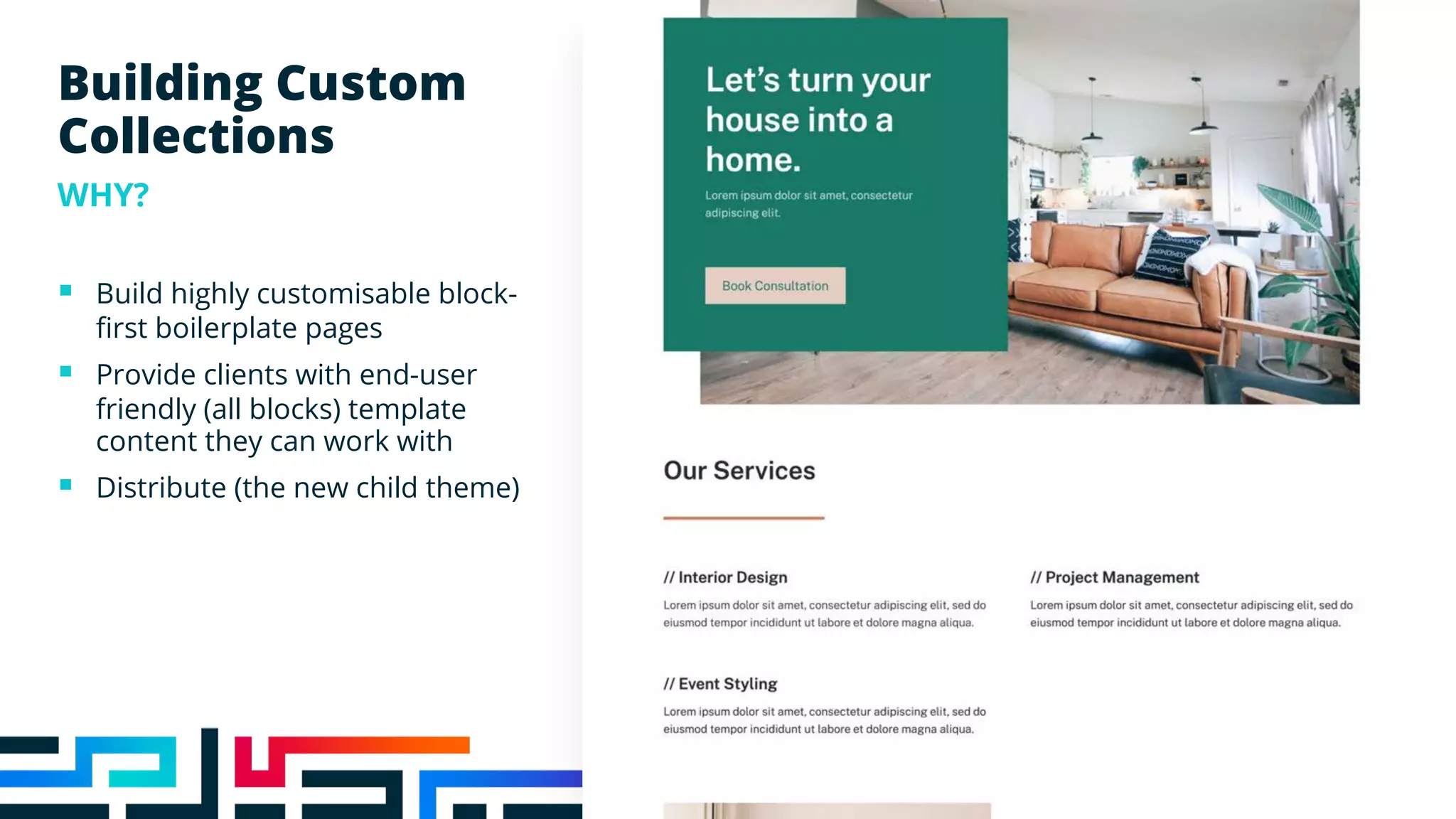 Building Custom
Collections
WHY?
§ Build highly customisable block-
first boilerplate pages
§ Provide clients with end-user
friendly (all blocks) template
content they can work with
§ Distribute (the new child theme)
 
