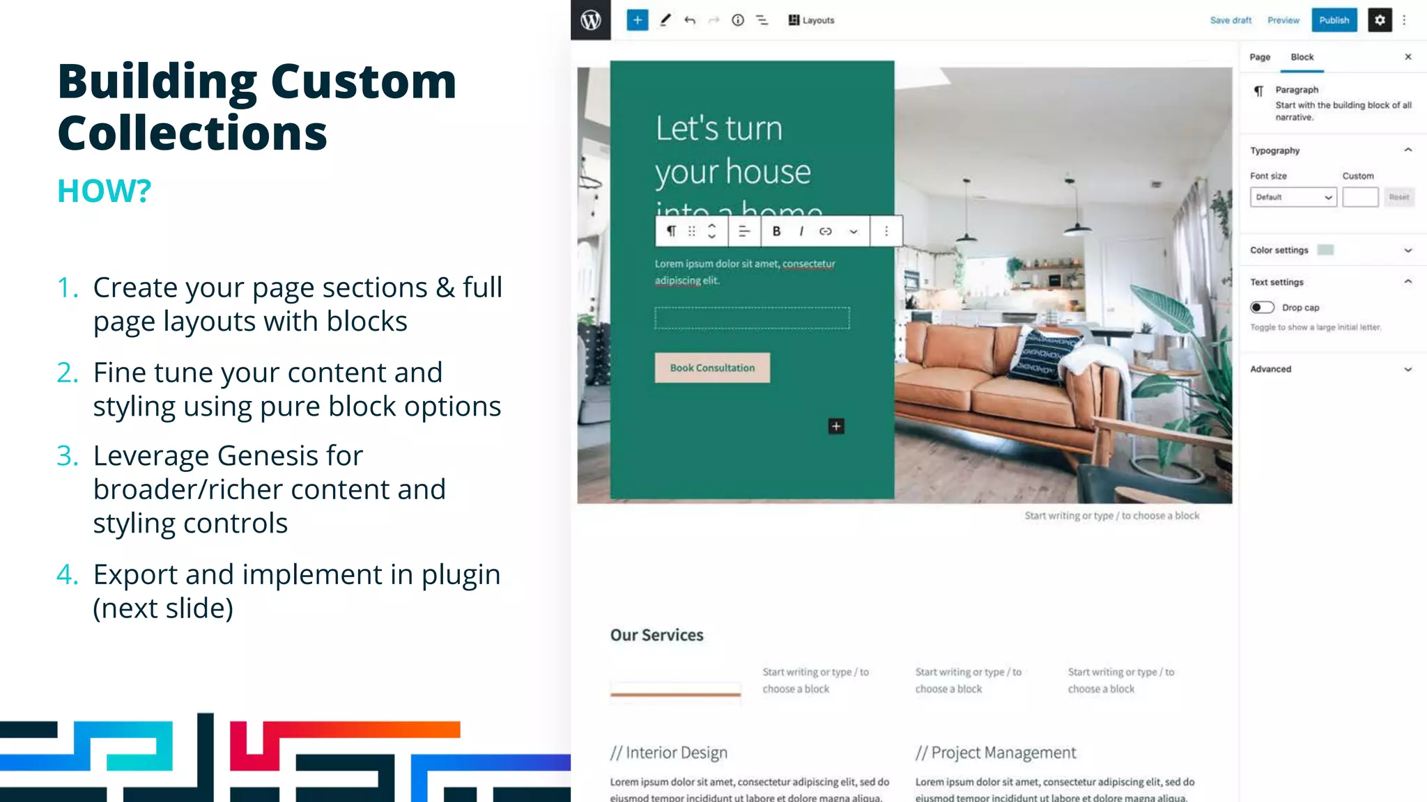 Building Custom
Collections
HOW?
1. Create your page sections & full
page layouts with blocks
2. Fine tune your content and
styling using pure block options
3. Leverage Genesis for
broader/richer content and
styling controls
4. Export and implement in plugin
(next slide)
 