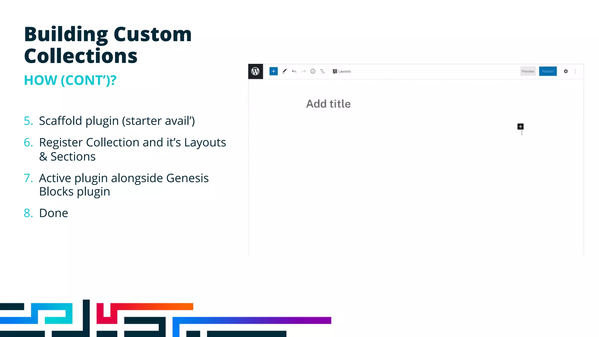 5. Scaffold plugin (starter avail’)
6. Register Collection and it’s Layouts
& Sections
7. Active plugin alongside Genesis
Blocks plugin
8. Done
Building Custom
Collections
HOW (CONT’)?
 