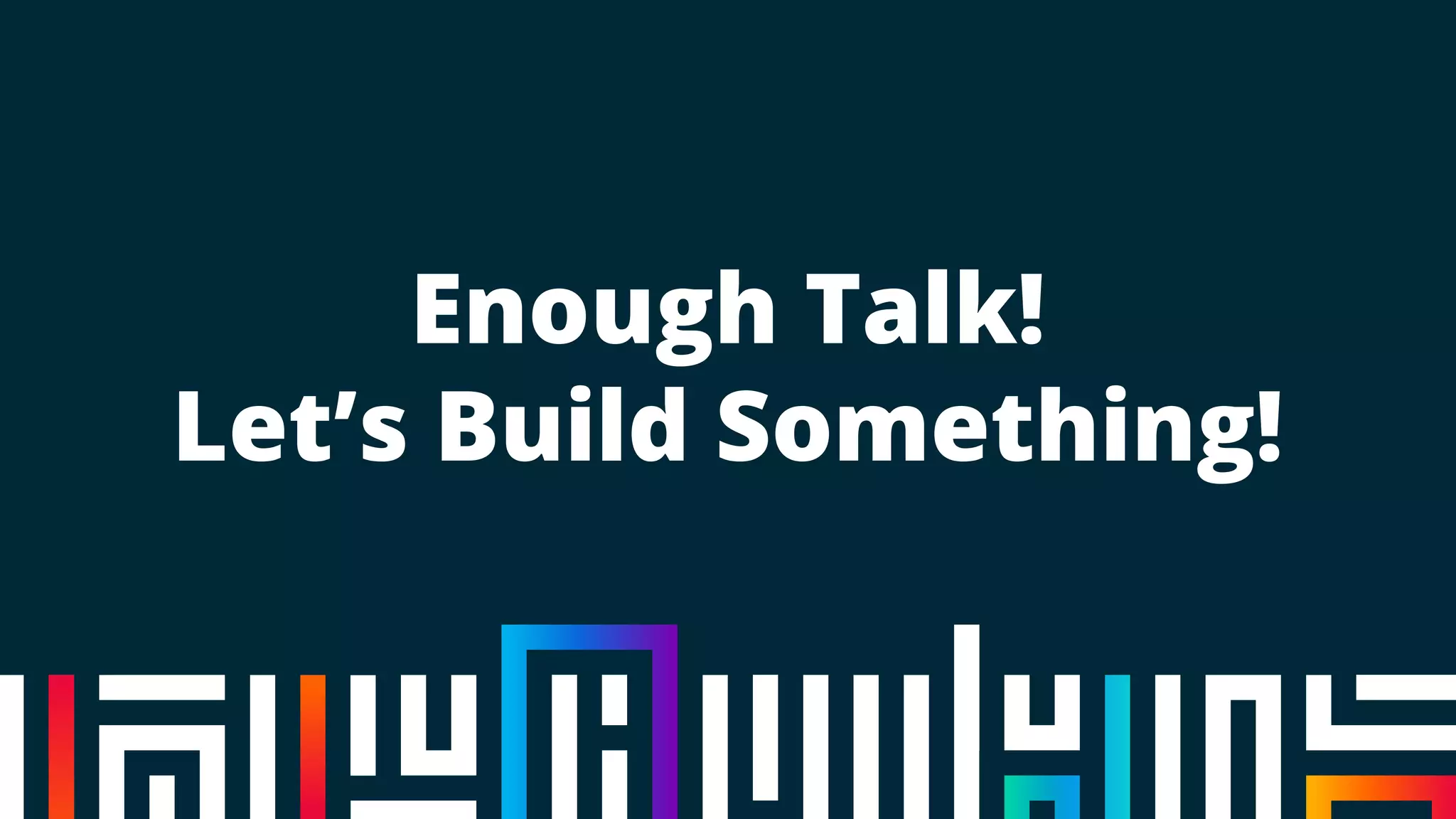 Enough Talk!
Let’s Build Something!
 