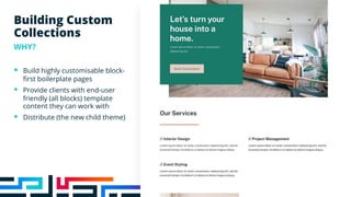 Building Custom
Collections
WHY?
§ Build highly customisable block-
first boilerplate pages
§ Provide clients with end-user
friendly (all blocks) template
content they can work with
§ Distribute (the new child theme)
 