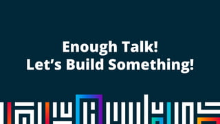 Enough Talk!
Let’s Build Something!
 