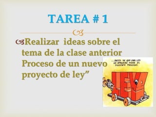 
Realizar ideas sobre el
tema de la clase anterior
Proceso de un nuevo
proyecto de ley”
TAREA # 1
 