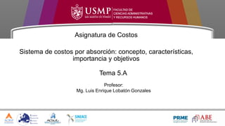 Profesor:
Mg. Luis Enrique Lobatón Gonzales
Asignatura de Costos
Sistema de costos por absorción: concepto, características,
importancia y objetivos
Tema 5.A
 