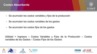 Utilidad = Ingresos – Costos Variables y Fijos de la Producción – Costos
variables de los Gastos – Costos Fijos de los Gastos
- Se acumulan los costos variables y fijos de la producción
- Se acumulan los costos variables de los gastos
- Se acumulan los costos fijos de los gastos
Costeo Absorbente
 