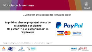 Noticia de la semana
¿Cómo han evolucionado las formas de pago?
https://gestion.pe/blog/mas-alla-del-efectivo/2019/07/como-han-evolucionado-las-formas-de-pago.html
La próxima clase se preguntará acerca de
esta noticia a un alumno
Un punto “+” o un punto “menos” en
Septiembre
 