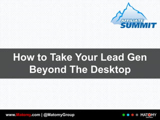 How to Take Your Lead Gen
Beyond The Desktop

www.Matomy.com | @MatomyGroup

 
