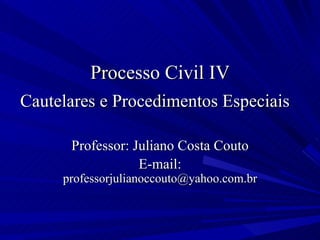 Processo Civil IV Cautelares e Procedimentos Especiais  Professor: Juliano Costa Couto E-mail:  [email_address] 