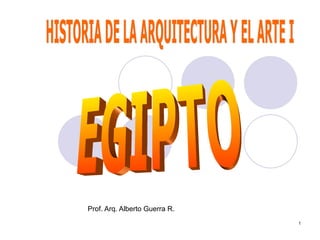 Prof. Arq. Alberto Guerra R. HISTORIA DE LA ARQUITECTURA Y EL ARTE I EGIPTO 
