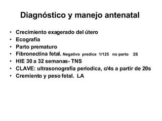 Diagnóstico y manejo antenatal  Crecimiento exagerado del útero Ecografía Parto prematuro Fibronectina fetal.  Negativo  predice  1/125  no parto  2S HIE 30 a 32 semanas- TNS CLAVE: ultrasonografía períodica, c/4s a partir de 20s Cremiento y peso fetal.  LA 