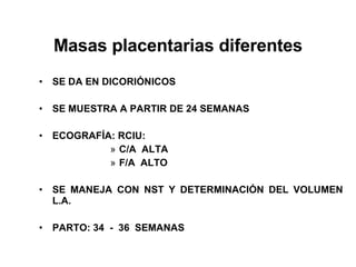 Masas placentarias diferentes SE DA EN DICORIÓNICOS SE MUESTRA A PARTIR DE 24 SEMANAS ECOGRAFÍA: RCIU: C/A  ALTA F/A  ALTO SE MANEJA CON NST Y DETERMINACIÓN DEL VOLUMEN  L.A. PARTO: 34  -  36  SEMANAS  