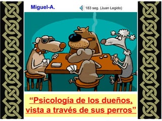 “Psicología de los dueños,
vista a través de sus perros”
Miguel-A. 183 seg. (Juan Legido)
 