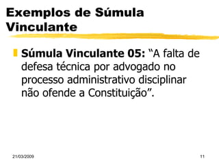 Exemplos de Súmula Vinculante Súmula Vinculante 05:  “A falta de defesa técnica por advogado no processo administrativo disciplinar não ofende a Constituição”. 