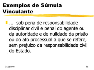 Exemplos de Súmula Vinculante ...  sob pena de responsabilidade disciplinar civil e penal do agente ou da autoridade e de nulidade da prisão ou do ato processual a que se refere, sem prejuízo da responsabilidade civil do Estado. 