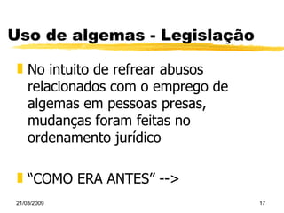Uso de algemas - Legislação No intuito de refrear abusos relacionados com o emprego de algemas em pessoas presas, mudanças foram feitas no ordenamento jurídico “ COMO ERA ANTES” --> 