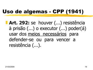Uso de algemas - CPP (1941) Art. 292:  se  houver (...) resistência à prisão (...) o executor (...) poder(á) usar dos  meios  necessários   para  defender-se  ou  para  vencer  a  resistência (...). 