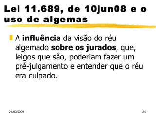 Lei 11.689, de 10jun08 e o uso de algemas A  influência  da visão do réu algemado  sobre os jurados , que, leigos que são, poderiam fazer um pré-julgamento e entender que o réu era culpado.   