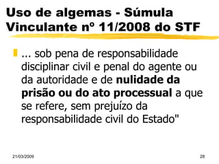 Uso de algemas - Súmula Vinculante nº 11/2008 do STF ... sob pena de responsabilidade disciplinar civil e penal do agente ou da autoridade e de  nulidade da prisão ou do ato processual  a que se refere, sem prejuízo da responsabilidade civil do Estado" 