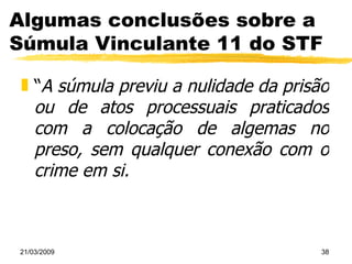 Algumas conclusões sobre a Súmula Vinculante 11 do STF “ A súmula previu a nulidade da prisão ou de atos processuais praticados com a colocação de algemas no preso, sem qualquer conexão com o crime em si. 