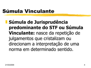 Súmula Vinculante Súmula de Jurisprudência predominante do STF ou Súmula Vinculante:  nasce da repetição de julgamentos que cristalizam ou direcionam a interpretação de uma norma em determinado sentido. 