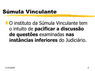 Súmula Vinculante O instituto da Súmula Vinculante tem o intuito de  pacificar a discussão de questões  examinadas  nas instâncias inferiores  do Judiciário. 