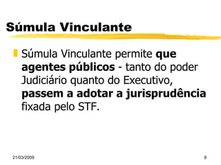 Súmula Vinculante Súmula Vinculante permite  que agentes públicos  - tanto do poder Judiciário quanto do Executivo,  passem a adotar a jurisprudência  fixada pelo STF. 