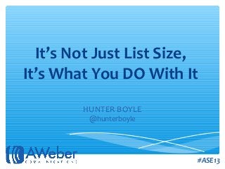 It’s Not Just List Size,
It’s What You DO With It
HUNTER BOYLE
@hunterboyle
#ASE13
 