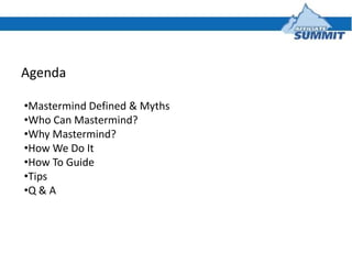 Agenda

•Mastermind Defined & Myths
•Who Can Mastermind?
•Why Mastermind?
•How We Do It
•How To Guide
•Tips
•Q & A
 